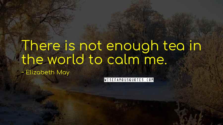 Elizabeth May Quotes: There is not enough tea in the world to calm me.