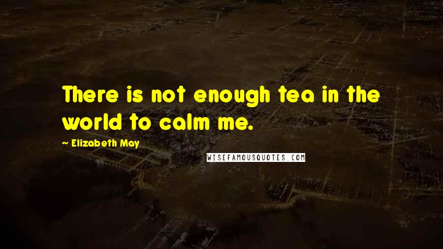 Elizabeth May Quotes: There is not enough tea in the world to calm me.