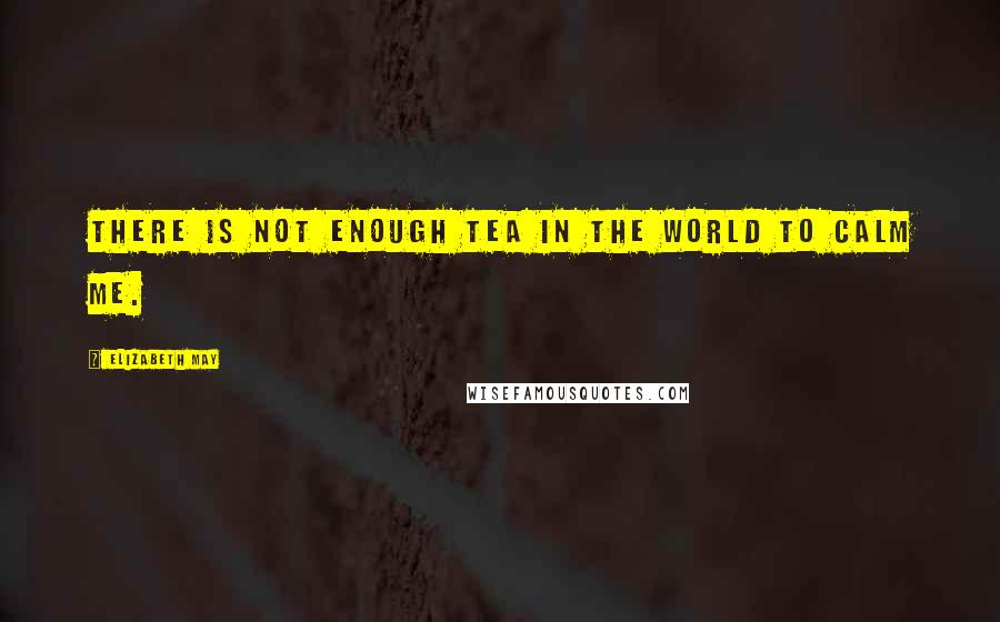 Elizabeth May Quotes: There is not enough tea in the world to calm me.