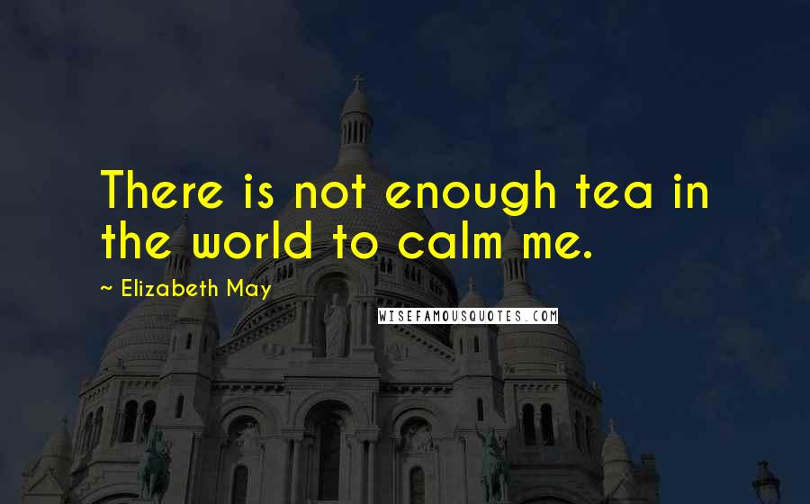 Elizabeth May Quotes: There is not enough tea in the world to calm me.