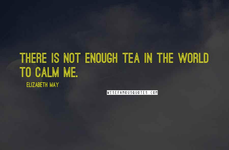 Elizabeth May Quotes: There is not enough tea in the world to calm me.