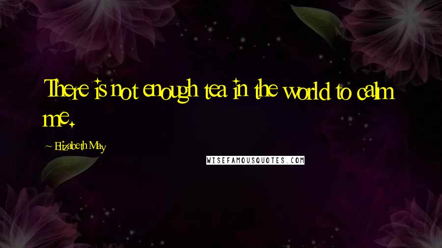 Elizabeth May Quotes: There is not enough tea in the world to calm me.