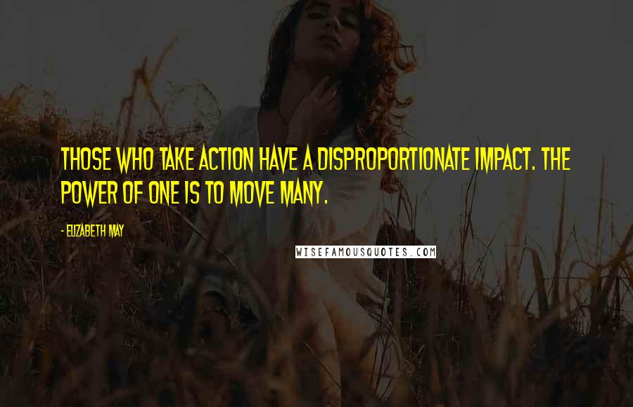 Elizabeth May Quotes: Those who take action have a disproportionate impact. The power of one is to move many.