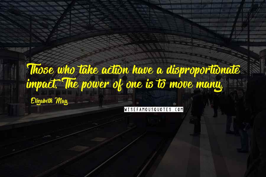 Elizabeth May Quotes: Those who take action have a disproportionate impact. The power of one is to move many.