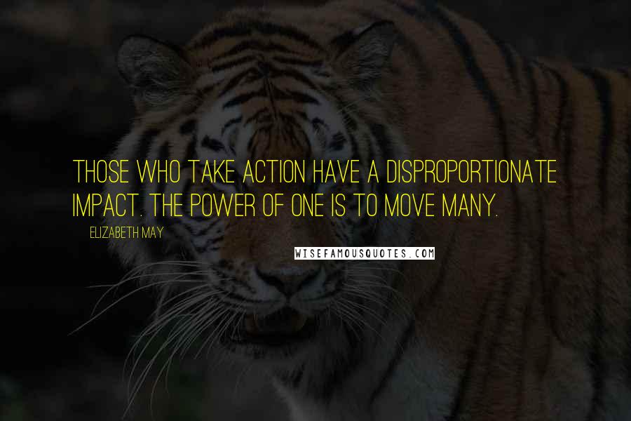 Elizabeth May Quotes: Those who take action have a disproportionate impact. The power of one is to move many.