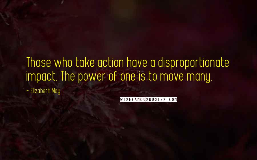 Elizabeth May Quotes: Those who take action have a disproportionate impact. The power of one is to move many.
