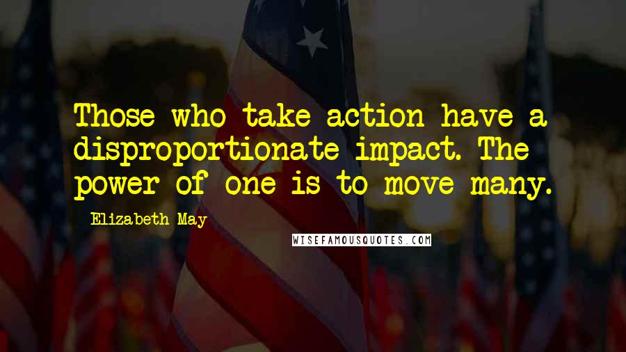 Elizabeth May Quotes: Those who take action have a disproportionate impact. The power of one is to move many.