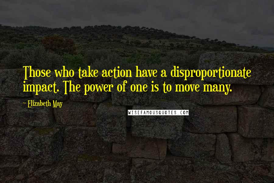 Elizabeth May Quotes: Those who take action have a disproportionate impact. The power of one is to move many.
