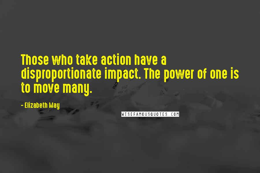 Elizabeth May Quotes: Those who take action have a disproportionate impact. The power of one is to move many.