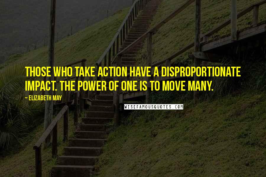 Elizabeth May Quotes: Those who take action have a disproportionate impact. The power of one is to move many.