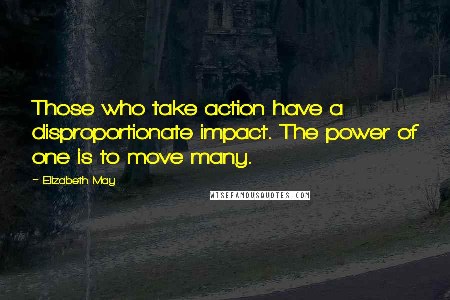 Elizabeth May Quotes: Those who take action have a disproportionate impact. The power of one is to move many.