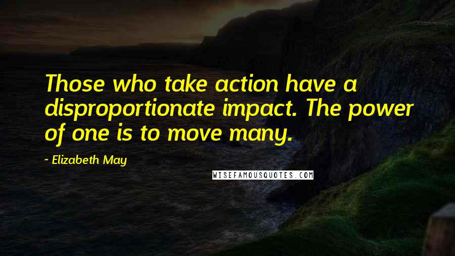 Elizabeth May Quotes: Those who take action have a disproportionate impact. The power of one is to move many.