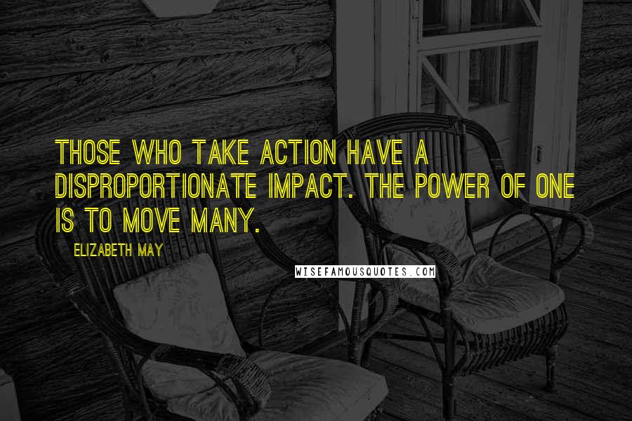 Elizabeth May Quotes: Those who take action have a disproportionate impact. The power of one is to move many.