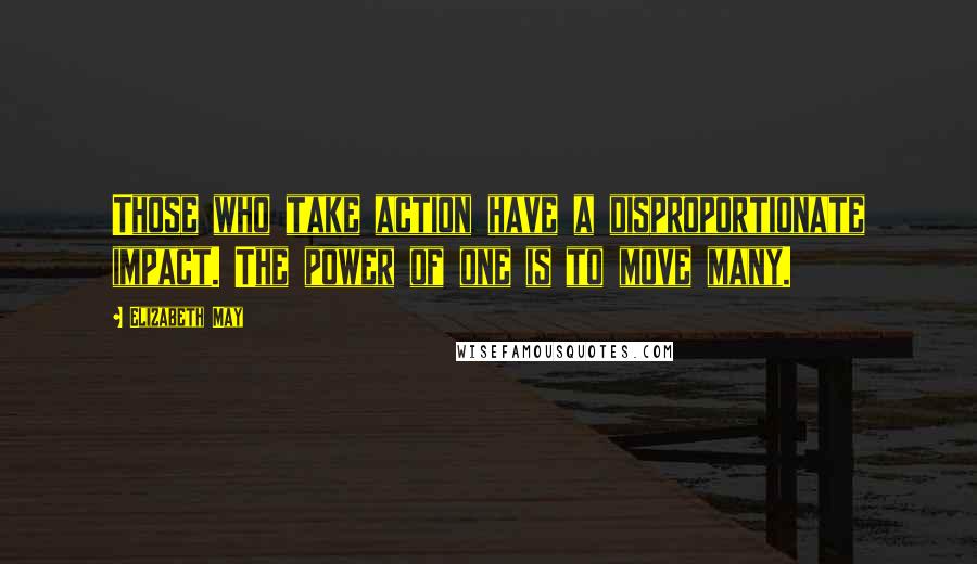 Elizabeth May Quotes: Those who take action have a disproportionate impact. The power of one is to move many.