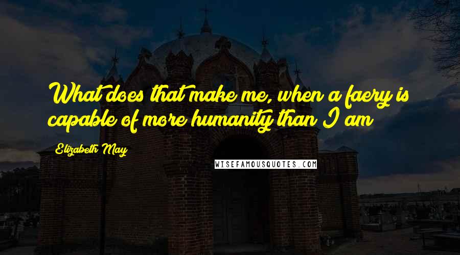 Elizabeth May Quotes: What does that make me, when a faery is capable of more humanity than I am?