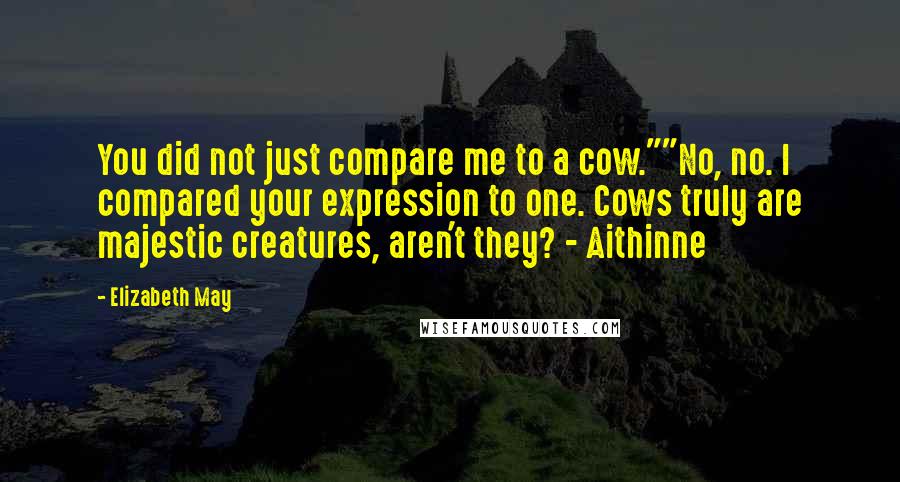 Elizabeth May Quotes: You did not just compare me to a cow.""No, no. I compared your expression to one. Cows truly are majestic creatures, aren't they? - Aithinne