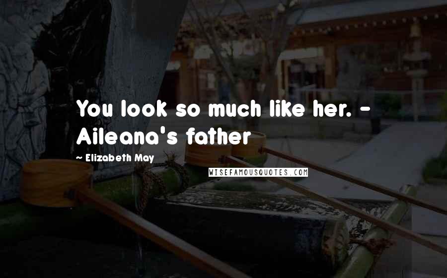 Elizabeth May Quotes: You look so much like her. - Aileana's father