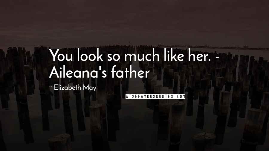 Elizabeth May Quotes: You look so much like her. - Aileana's father