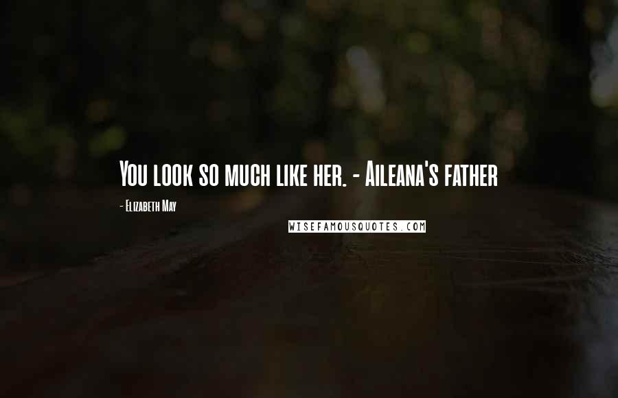 Elizabeth May Quotes: You look so much like her. - Aileana's father