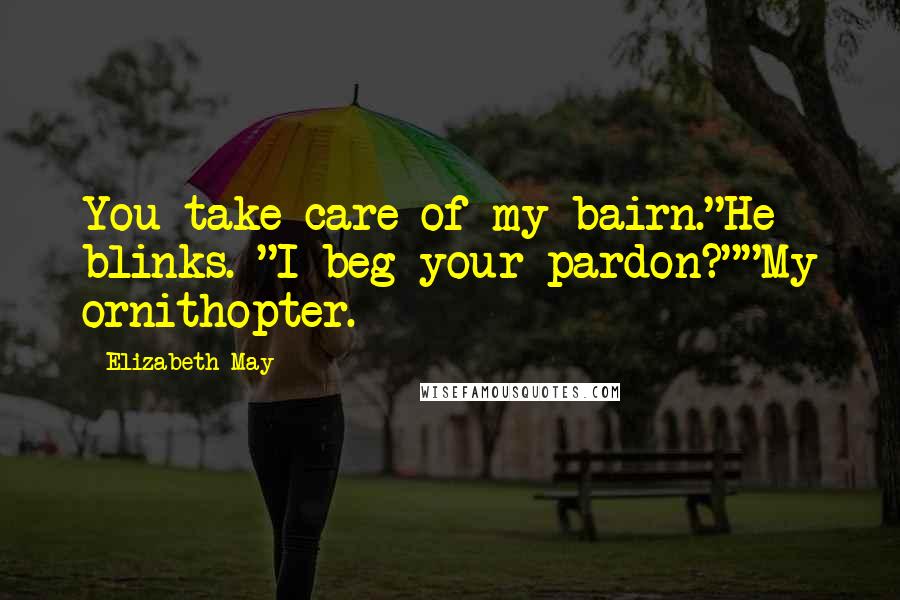 Elizabeth May Quotes: You take care of my bairn."He blinks. "I beg your pardon?""My ornithopter.