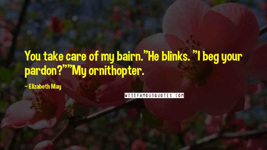 Elizabeth May Quotes: You take care of my bairn."He blinks. "I beg your pardon?""My ornithopter.