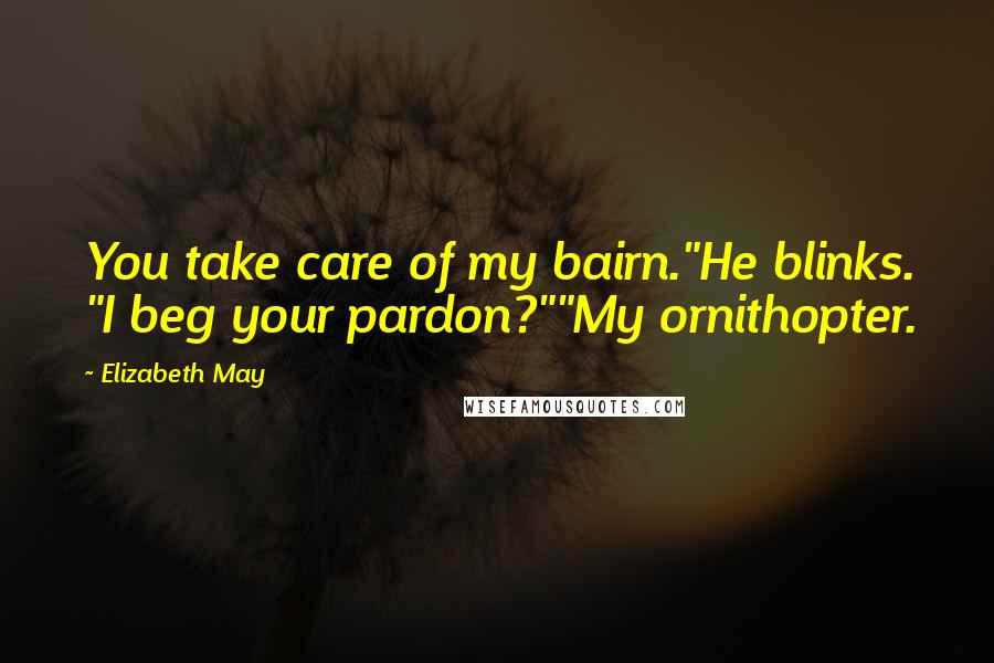 Elizabeth May Quotes: You take care of my bairn."He blinks. "I beg your pardon?""My ornithopter.
