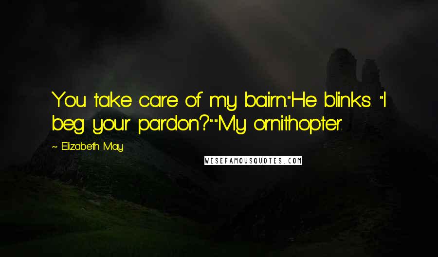 Elizabeth May Quotes: You take care of my bairn."He blinks. "I beg your pardon?""My ornithopter.