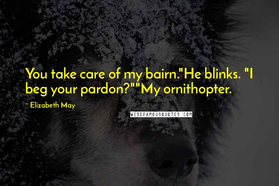 Elizabeth May Quotes: You take care of my bairn."He blinks. "I beg your pardon?""My ornithopter.