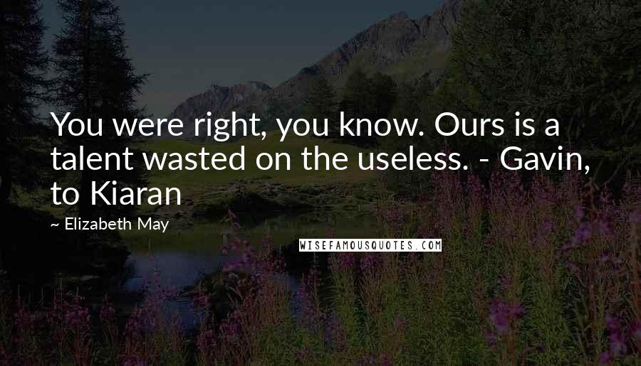 Elizabeth May Quotes: You were right, you know. Ours is a talent wasted on the useless. - Gavin, to Kiaran