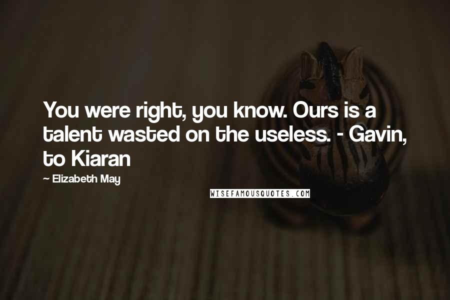 Elizabeth May Quotes: You were right, you know. Ours is a talent wasted on the useless. - Gavin, to Kiaran