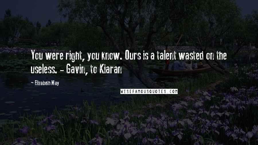 Elizabeth May Quotes: You were right, you know. Ours is a talent wasted on the useless. - Gavin, to Kiaran