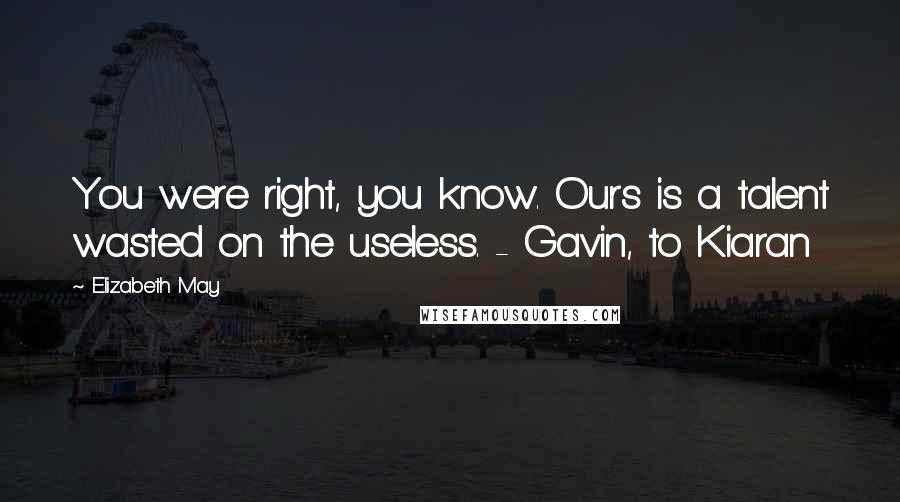 Elizabeth May Quotes: You were right, you know. Ours is a talent wasted on the useless. - Gavin, to Kiaran