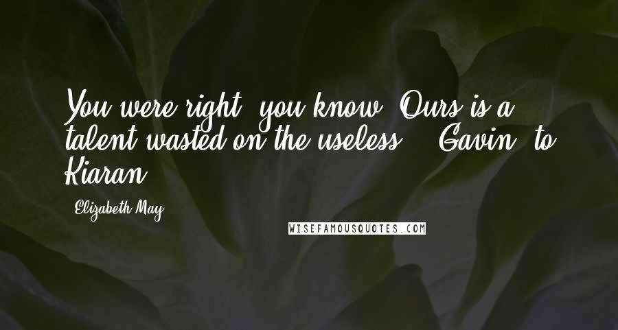 Elizabeth May Quotes: You were right, you know. Ours is a talent wasted on the useless. - Gavin, to Kiaran