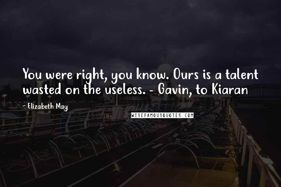 Elizabeth May Quotes: You were right, you know. Ours is a talent wasted on the useless. - Gavin, to Kiaran