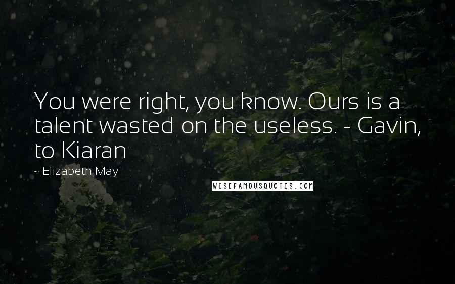 Elizabeth May Quotes: You were right, you know. Ours is a talent wasted on the useless. - Gavin, to Kiaran
