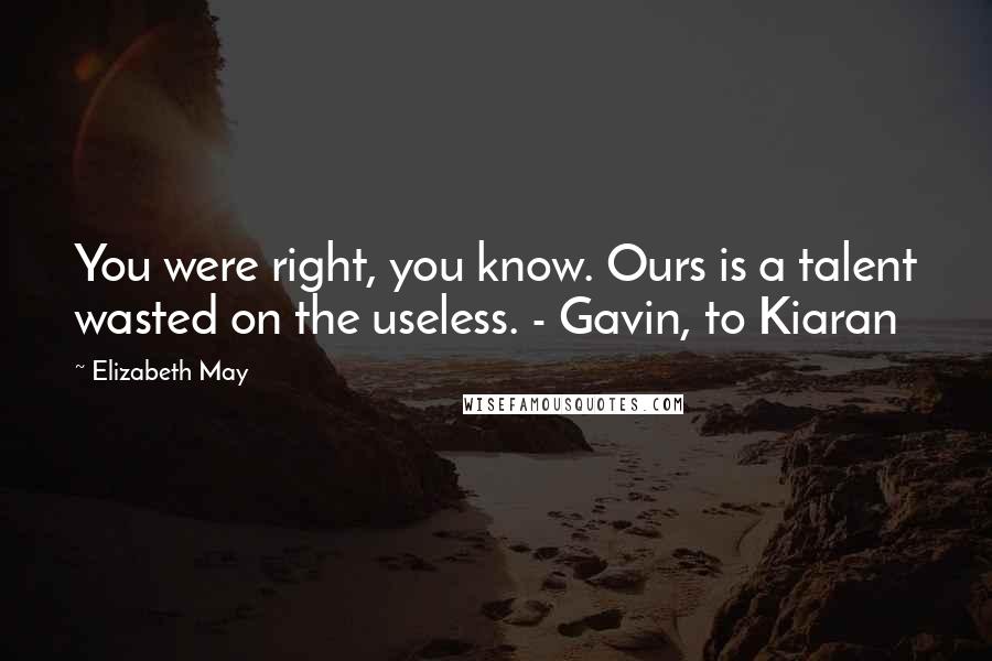 Elizabeth May Quotes: You were right, you know. Ours is a talent wasted on the useless. - Gavin, to Kiaran