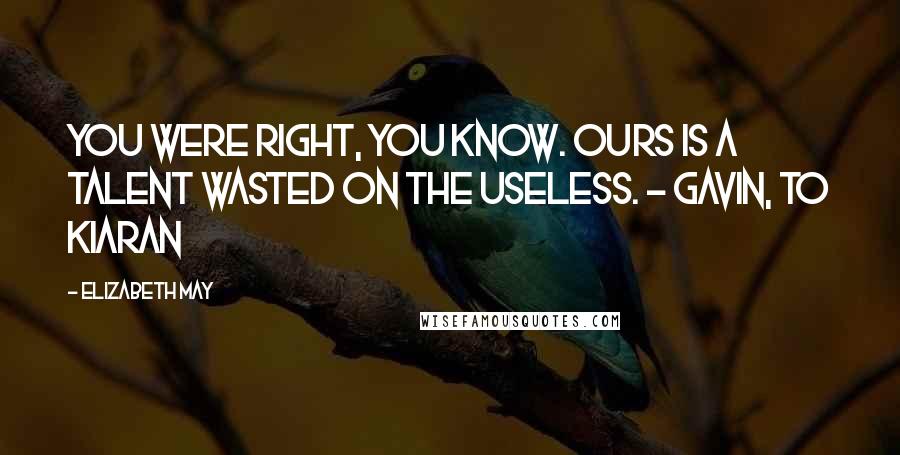 Elizabeth May Quotes: You were right, you know. Ours is a talent wasted on the useless. - Gavin, to Kiaran