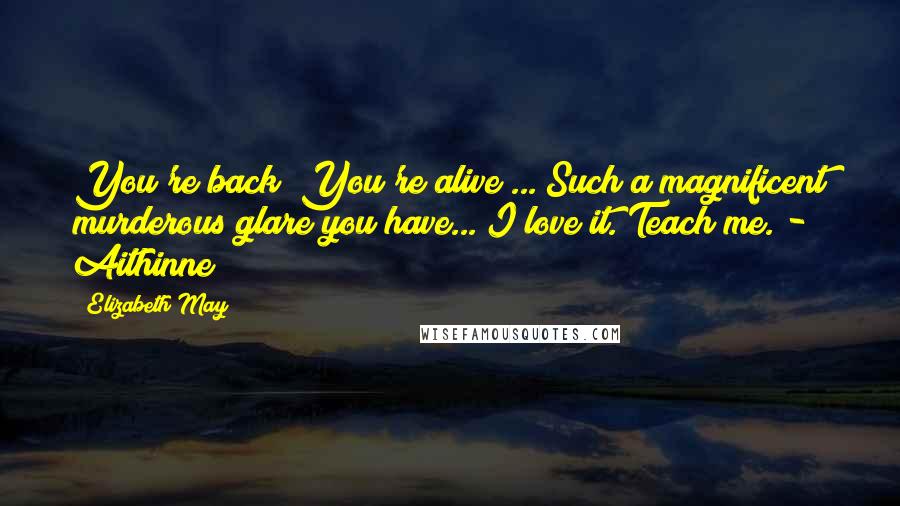 Elizabeth May Quotes: You're back! You're alive!... Such a magnificent murderous glare you have... I love it. Teach me. - Aithinne