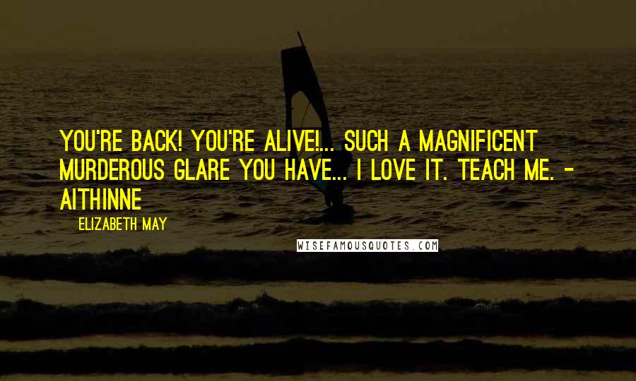 Elizabeth May Quotes: You're back! You're alive!... Such a magnificent murderous glare you have... I love it. Teach me. - Aithinne