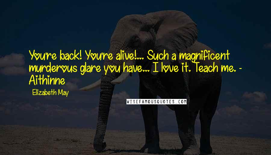 Elizabeth May Quotes: You're back! You're alive!... Such a magnificent murderous glare you have... I love it. Teach me. - Aithinne
