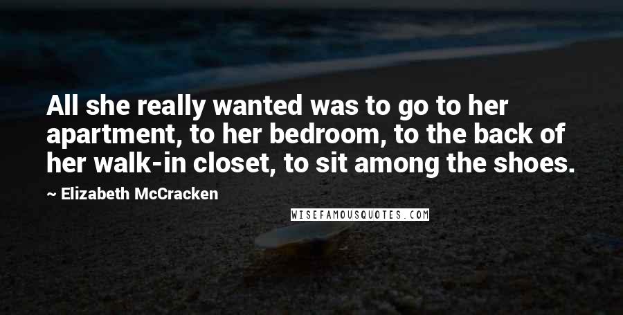 Elizabeth McCracken Quotes: All she really wanted was to go to her apartment, to her bedroom, to the back of her walk-in closet, to sit among the shoes.