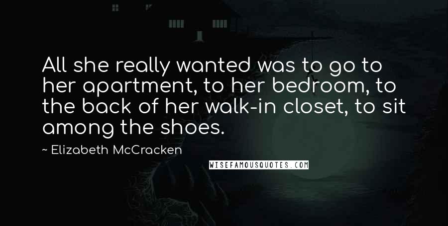 Elizabeth McCracken Quotes: All she really wanted was to go to her apartment, to her bedroom, to the back of her walk-in closet, to sit among the shoes.
