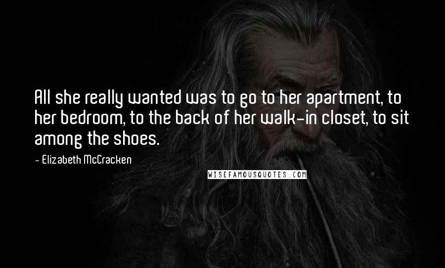 Elizabeth McCracken Quotes: All she really wanted was to go to her apartment, to her bedroom, to the back of her walk-in closet, to sit among the shoes.