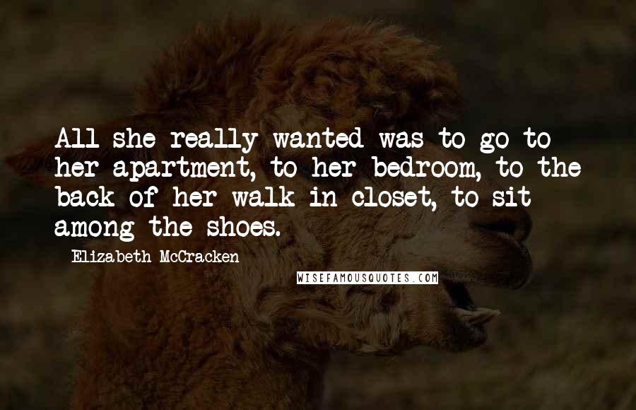 Elizabeth McCracken Quotes: All she really wanted was to go to her apartment, to her bedroom, to the back of her walk-in closet, to sit among the shoes.