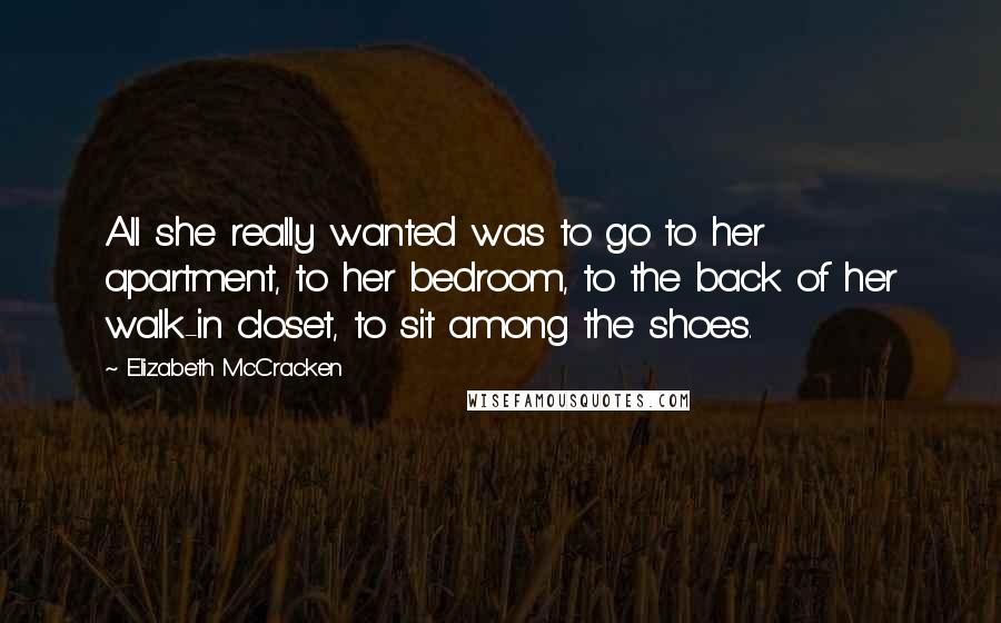 Elizabeth McCracken Quotes: All she really wanted was to go to her apartment, to her bedroom, to the back of her walk-in closet, to sit among the shoes.