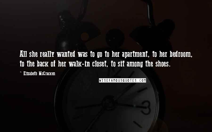 Elizabeth McCracken Quotes: All she really wanted was to go to her apartment, to her bedroom, to the back of her walk-in closet, to sit among the shoes.