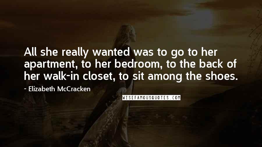 Elizabeth McCracken Quotes: All she really wanted was to go to her apartment, to her bedroom, to the back of her walk-in closet, to sit among the shoes.