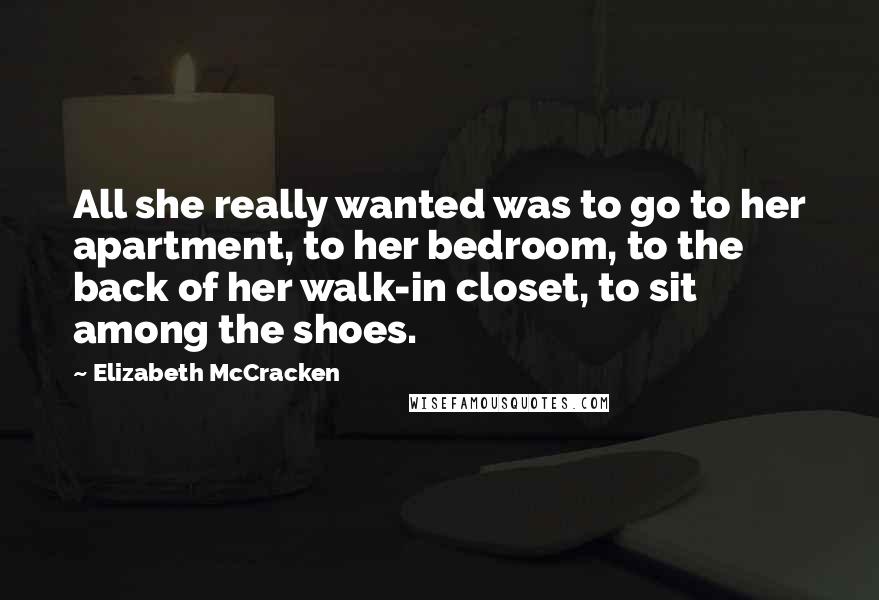 Elizabeth McCracken Quotes: All she really wanted was to go to her apartment, to her bedroom, to the back of her walk-in closet, to sit among the shoes.