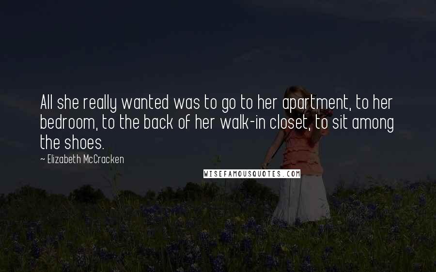 Elizabeth McCracken Quotes: All she really wanted was to go to her apartment, to her bedroom, to the back of her walk-in closet, to sit among the shoes.
