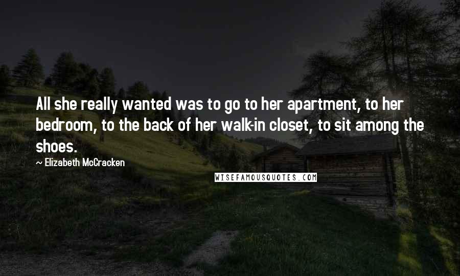 Elizabeth McCracken Quotes: All she really wanted was to go to her apartment, to her bedroom, to the back of her walk-in closet, to sit among the shoes.